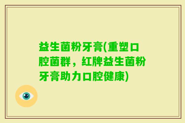 益生菌粉牙膏(重塑口腔菌群，红牌益生菌粉牙膏助力口腔健康)