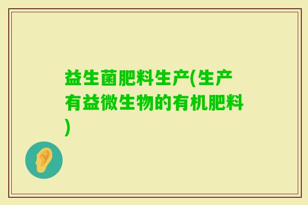 益生菌肥料生产(生产有益微生物的有机肥料)