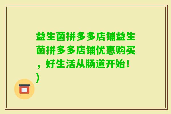 益生菌拼多多店铺益生菌拼多多店铺优惠购买，好生活从肠道开始！)