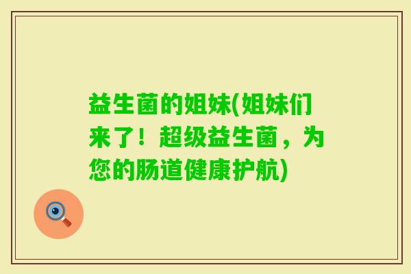 益生菌的姐妹(姐妹们来了！超级益生菌，为您的肠道健康护航)