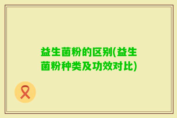 益生菌粉的区别(益生菌粉种类及功效对比)