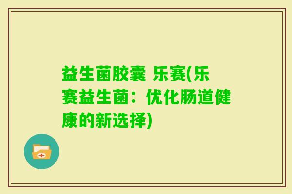 益生菌胶囊 乐赛(乐赛益生菌：优化肠道健康的新选择)