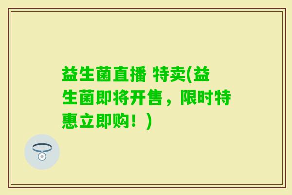 益生菌直播 特卖(益生菌即将开售，限时特惠立即购！)