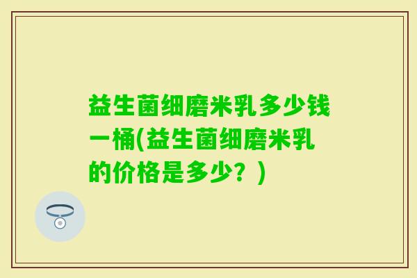 益生菌细磨米乳多少钱一桶(益生菌细磨米乳的价格是多少？)