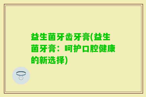 益生菌牙齿牙膏(益生菌牙膏：呵护口腔健康的新选择)