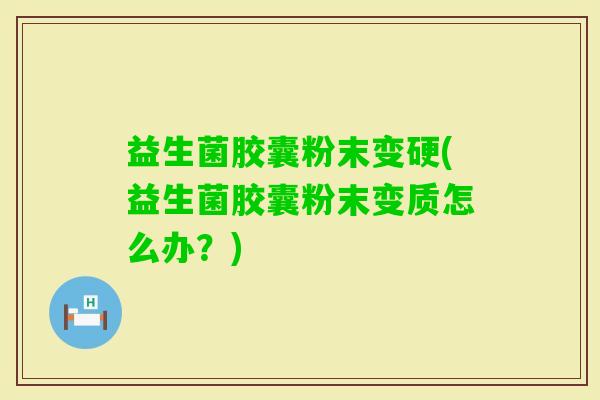益生菌胶囊粉末变硬(益生菌胶囊粉末变质怎么办？)