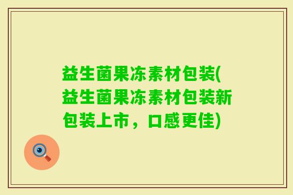 益生菌果冻素材包装(益生菌果冻素材包装新包装上市，口感更佳)