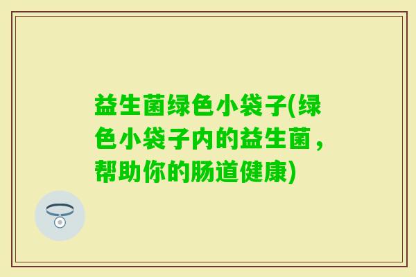 益生菌绿色小袋子(绿色小袋子内的益生菌，帮助你的肠道健康)