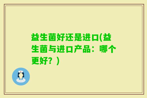 益生菌好还是进口(益生菌与进口产品：哪个更好？)