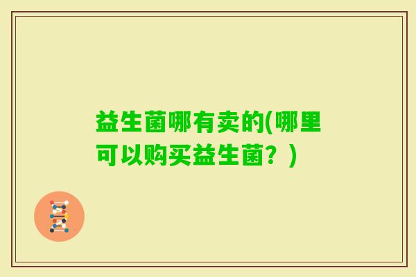 益生菌哪有卖的(哪里可以购买益生菌？)