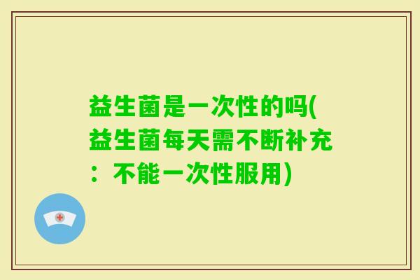 益生菌是一次性的吗(益生菌每天需不断补充：不能一次性服用)