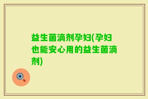 益生菌滴剂孕妇(孕妇也能安心用的益生菌滴剂)