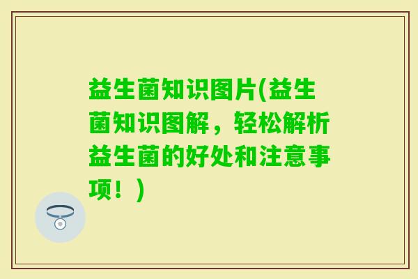 益生菌知识图片(益生菌知识图解，轻松解析益生菌的好处和注意事项！)
