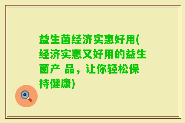 益生菌经济实惠好用(经济实惠又好用的益生菌产 品，让你轻松保持健康)