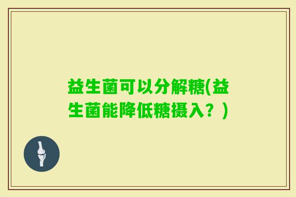 益生菌可以分解糖(益生菌能降低糖摄入？)