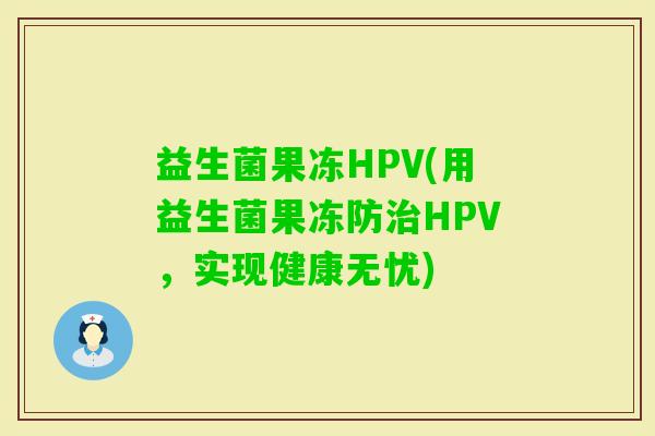 益生菌果冻HPV(用益生菌果冻防HPV，实现健康无忧)
