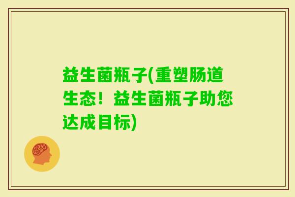 益生菌瓶子(重塑肠道生态！益生菌瓶子助您达成目标)