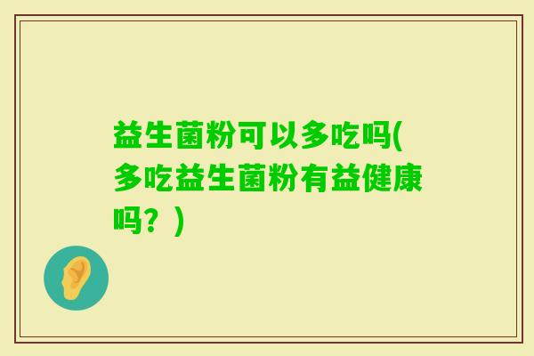 益生菌粉可以多吃吗(多吃益生菌粉有益健康吗?) 益生菌粉可以多吃吗(多吃益生菌粉有益健康吗?)