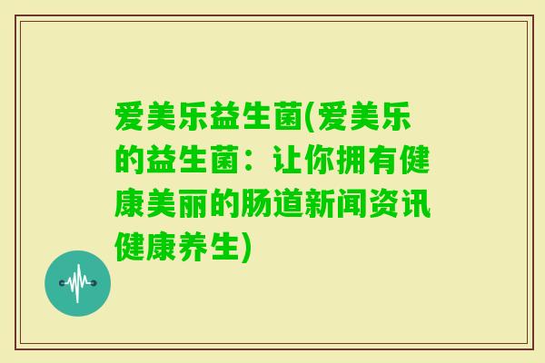 爱美乐益生菌(爱美乐的益生菌:让你拥有健康美丽的肠道新闻资讯健康养生) 爱美乐益生菌(爱美乐的益生菌:让你拥有健康美丽的肠道新闻资讯健康养生)