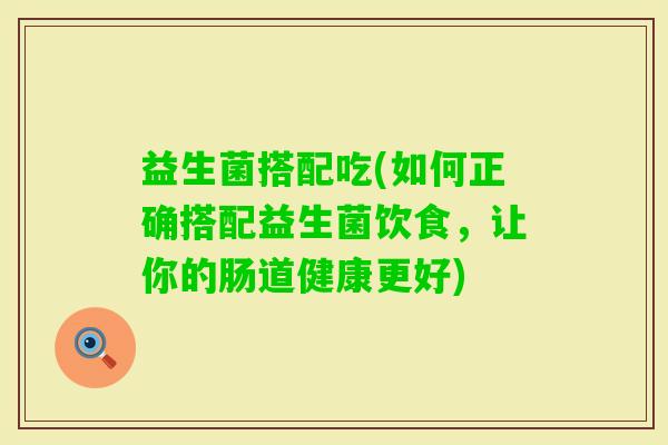 益生菌搭配吃(如何正确搭配益生菌饮食,让你的肠道健康更好) 益生菌搭配吃(如何正确搭配益生菌饮食,让你的肠道健康更好)