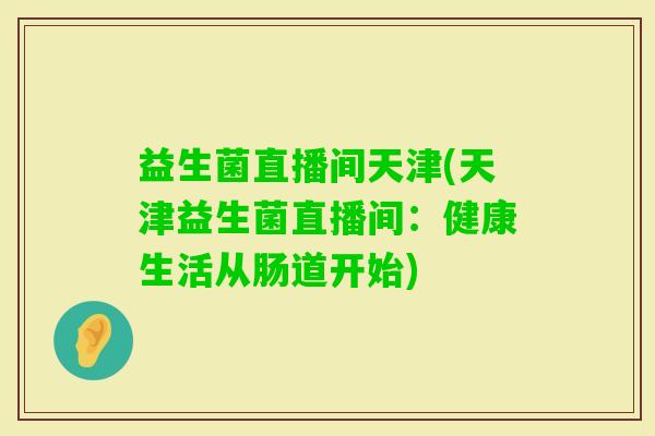 益生菌直播间天津(天津益生菌直播间:健康生活从肠道开始) 益生菌直播间天津(天津益生菌直播间:健康生活从肠道开始)