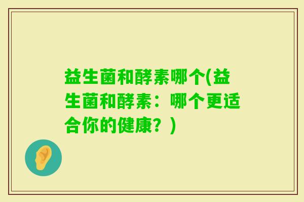 益生菌和酵素哪个(益生菌和酵素：哪个更适合你的健康？)
