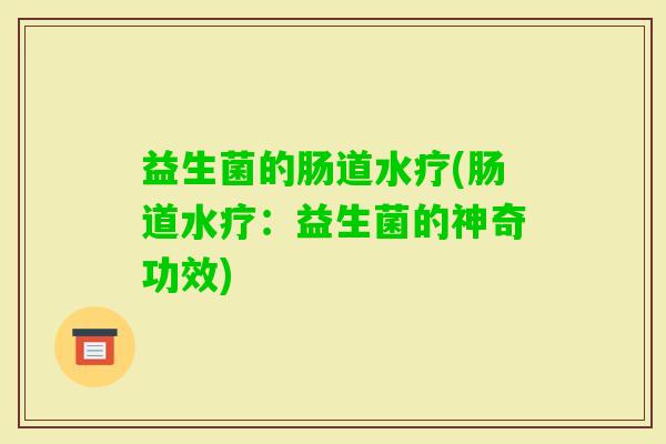 益生菌的肠道水疗(肠道水疗：益生菌的神奇功效)