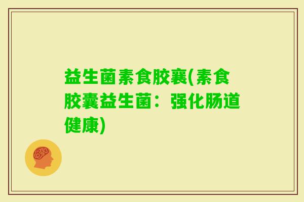 益生菌素食胶襄(素食胶囊益生菌:强化肠道健康) 益生菌素食胶襄(素食胶囊益生菌:强化肠道健康)