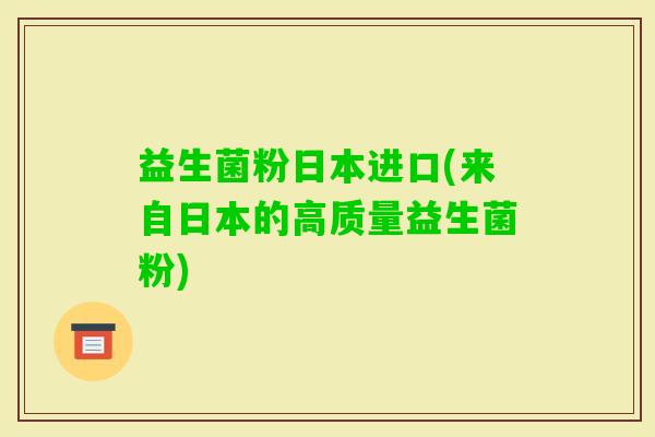 益生菌粉日本进口(来自日本的高质量益生菌粉)