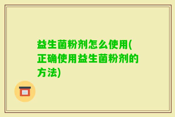 益生菌粉剂怎么使用(正确使用益生菌粉剂的方法)
