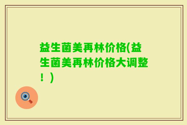 益生菌美再林价格(益生菌美再林价格大调整！)