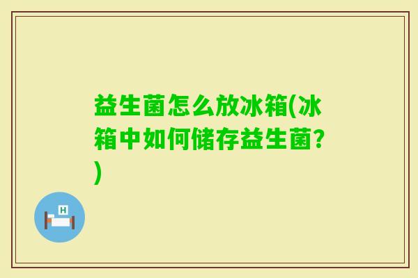 益生菌怎么放冰箱(冰箱中如何储存益生菌？)