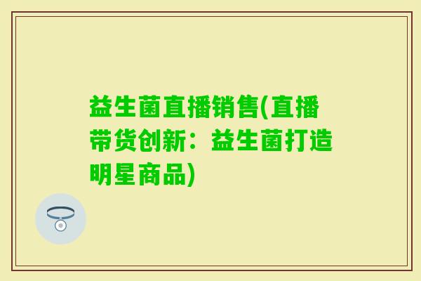 益生菌直播销售(直播带货创新：益生菌打造明星商品)