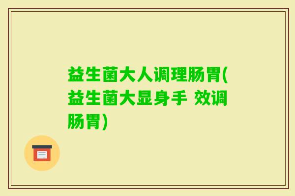益生菌大人调理肠胃(益生菌大显身手 效调肠胃)