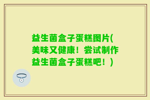 益生菌盒子蛋糕图片(美味又健康！尝试制作益生菌盒子蛋糕吧！)