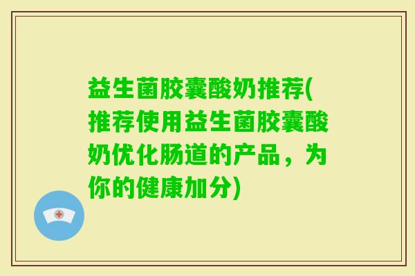 益生菌胶囊酸奶推荐(推荐使用益生菌胶囊酸奶优化肠道的产品，为你的健康加分)