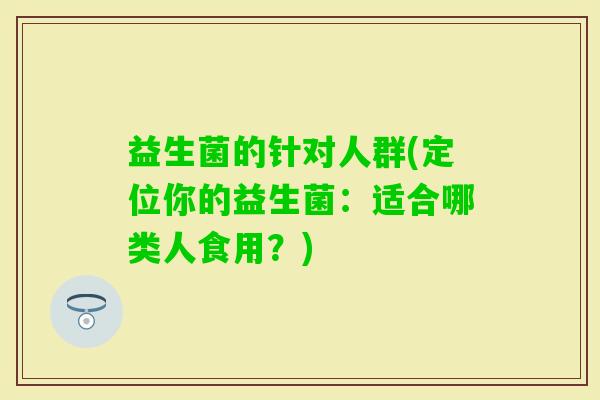 益生菌的针对人群(定位你的益生菌：适合哪类人食用？)