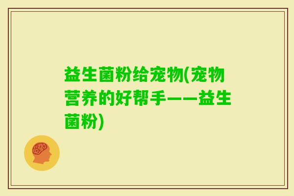 益生菌粉给宠物(宠物营养的好帮手——益生菌粉)