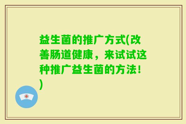 益生菌的推广方式(改善肠道健康，来试试这种推广益生菌的方法！)