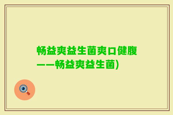 畅益爽益生菌爽口健腹——畅益爽益生菌)