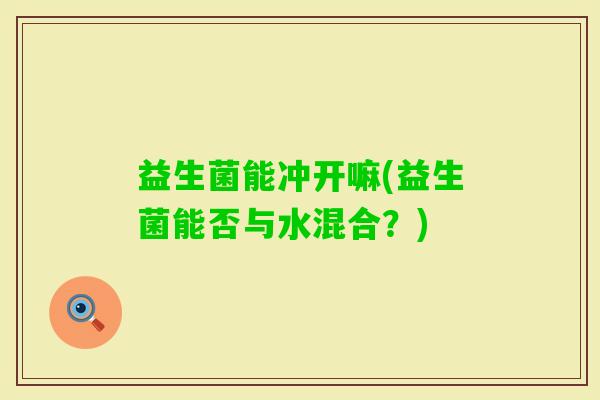 益生菌能冲开嘛(益生菌能否与水混合？)