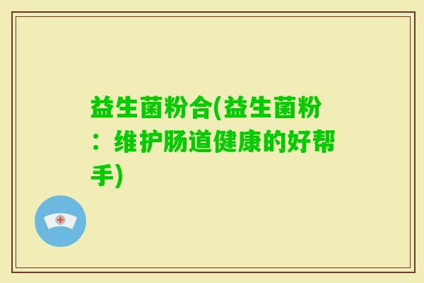 益生菌粉合(益生菌粉：维护肠道健康的好帮手)