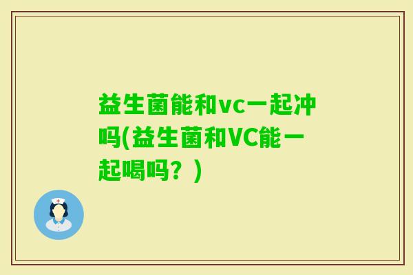 益生菌能和vc一起冲吗(益生菌和VC能一起喝吗？)