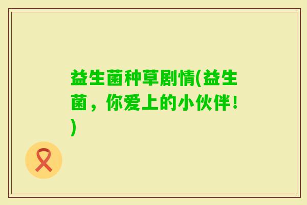 益生菌种草剧情(益生菌，你爱上的小伙伴！)