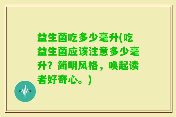益生菌吃多少毫升(吃益生菌应该注意多少毫升？简明风格，唤起读者好奇心。)