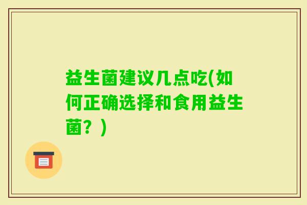 益生菌建议几点吃(如何正确选择和食用益生菌？)