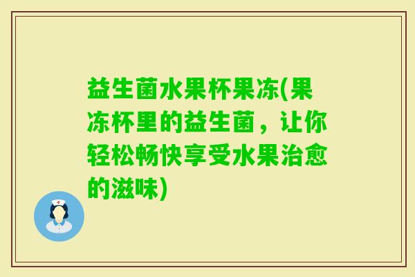 益生菌水果杯果冻(果冻杯里的益生菌，让你轻松畅快享受水果愈的滋味)