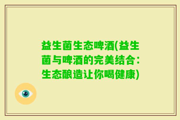 益生菌生态啤酒(益生菌与啤酒的完美结合：生态酿造让你喝健康)