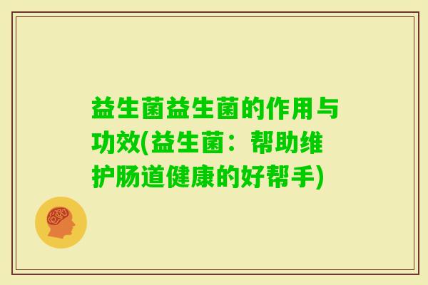 益生菌益生菌的作用与功效(益生菌：帮助维护肠道健康的好帮手)