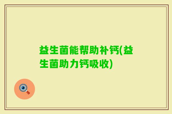 益生菌能帮助补钙(益生菌助力钙吸收)